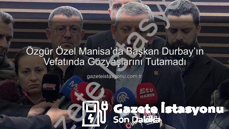 Özgür Özel Manisa’da Başkan Durbay’ın Vefatında Gözyaşlarını Tutamadı