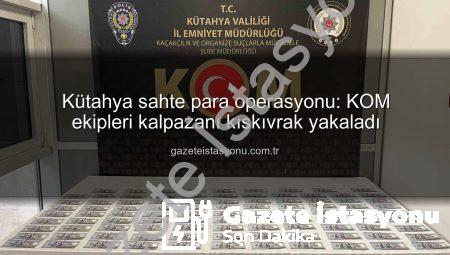 Kütahya sahte para operasyonu: KOM ekipleri kalpazanı kıskıvrak yakaladı