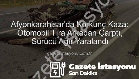 Afyonkarahisar’da Korkunç Kaza: Otomobil Tıra Arkadan Çarptı, Sürücü Ağır Yaralandı