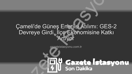 Çameli’de Güneş Enerjisi Atılımı: GES-2 Devreye Girdi, İlçe Ekonomisine Katkı Artıyor