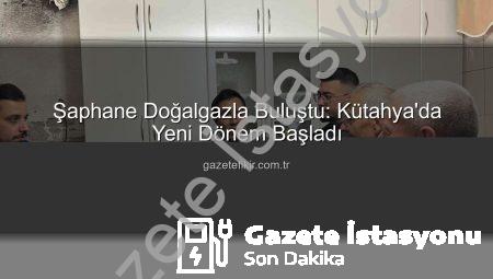 Şaphane Doğalgazla Buluştu: Kütahya İlçesinde Yeni Bir Dönem Başlıyor