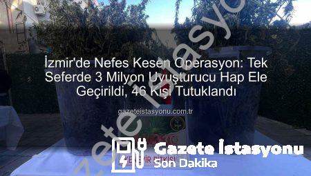 İzmir’de Nefes Kesen Operasyon: Tek Seferde 3 Milyon Uyuşturucu Hap Ele Geçirildi, 46 Kişi Tutuklandı