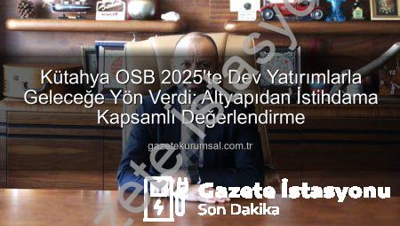 Kütahya OSB 2025’te Dev Yatırımlarla Geleceğe Yön Verdi: Altyapıdan İstihdama Kapsamlı Değerlendirme