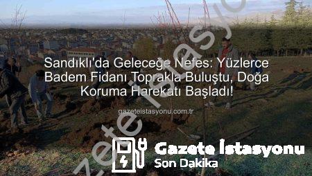 Sandıklı’da Geleceğe Nefes: Yüzlerce Badem Fidanı Toprakla Buluştu, Doğa Koruma Harekatı Başladı!