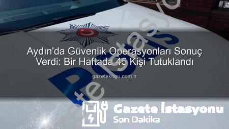 Aydın’da Bir Haftada Neler Oldu? 45 Kişi Tutuklandı, Güvenlik Güçleri Görev Başında!