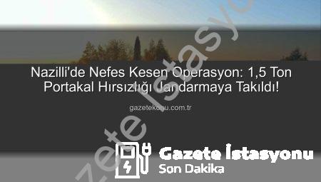 Nazilli’de 1,5 Ton Portakalın Gizemli Kayboluşu: Jandarma Başarılı Operasyonla Aydın’da Yakaladı