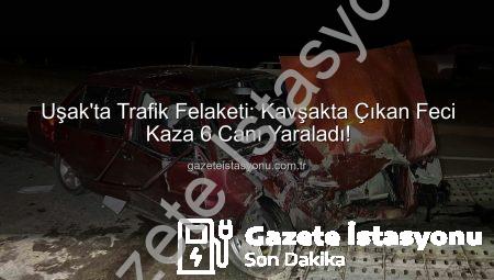 Uşak’ta Trafik Felaketi: Kavşakta Çıkan Feci Kaza 6 Canı Yaraladı!