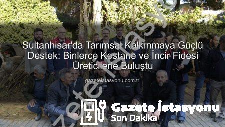 Sultanhisar’da Tarımsal Kalkınmaya Güçlü Destek: Binlerce Kestane ve İncir Fidesi Üreticilerle Buluştu