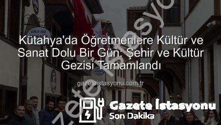 Kütahya’da Öğretmenlere Kültür ve Sanat Dolu Bir Gün: Şehir ve Kültür Gezisi Tamamlandı