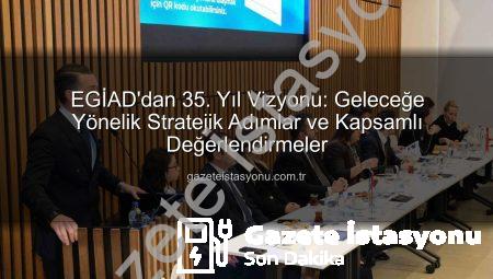EGİAD’dan 35. Yıl Vizyonu: Geleceğe Yönelik Stratejik Adımlar ve Kapsamlı Değerlendirmeler