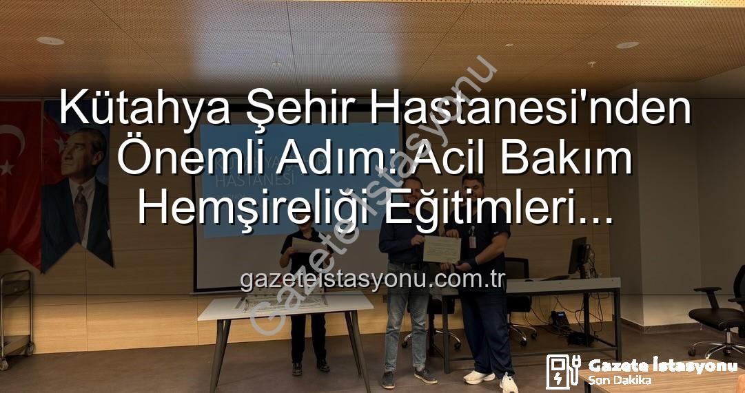 acil bakım hemşireliği eğitimi - Kütahya Şehir Hastanesi'nden Önemli Adım: Acil Bakım Hemşireliği Eğitimleri Tamamlandı, Personel Sertifikalarını Aldı