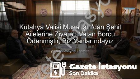 Kütahya Valisi Musa Işın’dan Şehit Ailelerine Ziyaret: Vatan Borcu Ödenmiştir, Biz Yanlarındayız