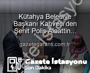 Kütahya Belediye Başkanı Eyüp Kahveci’den Kahraman Şehit Polis Alaattin Özdemir’in Ailesine Hassas Ziyaret