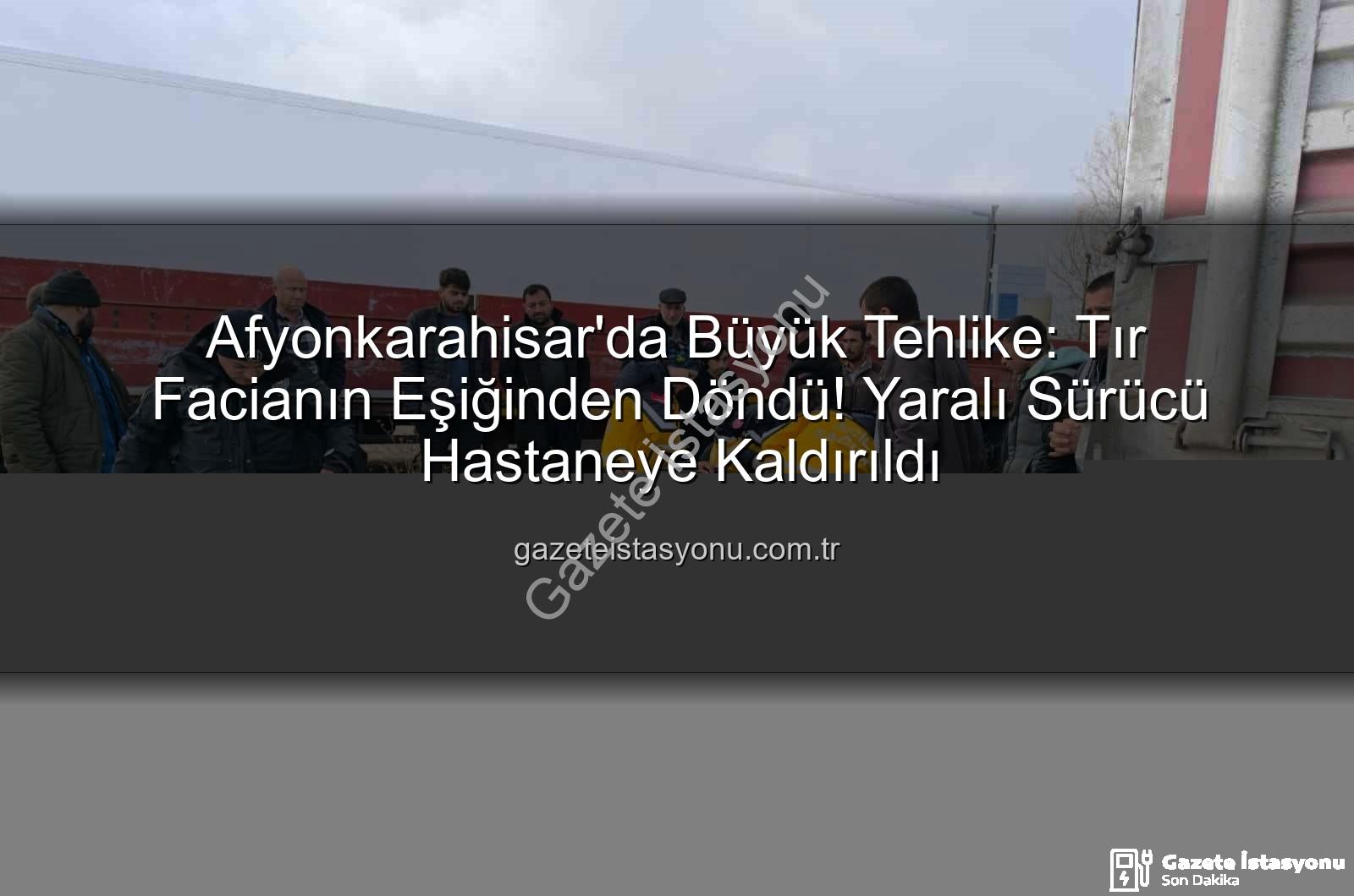 Afyonkarahisar tır kazası - Afyonkarahisar'da Büyük Tehlike: Tır Facianın Eşiğinden Döndü! Yaralı Sürücü Hastaneye Kaldırıldı