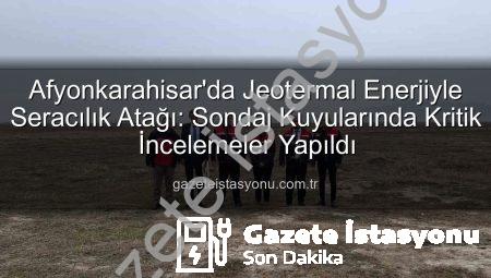 Afyonkarahisar’da Jeotermal Enerjiyle Seracılık Atağı: Sondaj Kuyularında Kritik İncelemeler Yapıldı