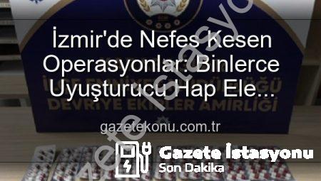 İzmir’de Nefes Kesen Operasyonlar: Binlerce Uyuşturucu Hap ve Aranan Şahıslar Tek Tek Yakalandı