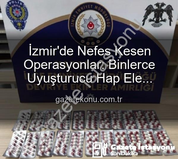İzmir polisinden - İzmir'de Nefes Kesen Operasyonlar: Binlerce Uyuşturucu Hap ve Aranan Şahıslar Tek Tek Yakalandı
