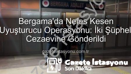 Bergama’da Nefes Kesen Uyuşturucu Operasyonu: İki Şüpheli Cezaevine Gönderildi