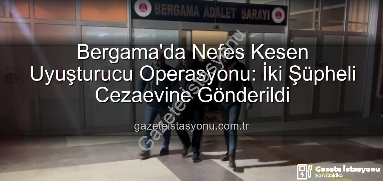 Bergama uyuşturucu operasyonu - Bergama'da Nefes Kesen Uyuşturucu Operasyonu: İki Şüpheli Cezaevine Gönderildi