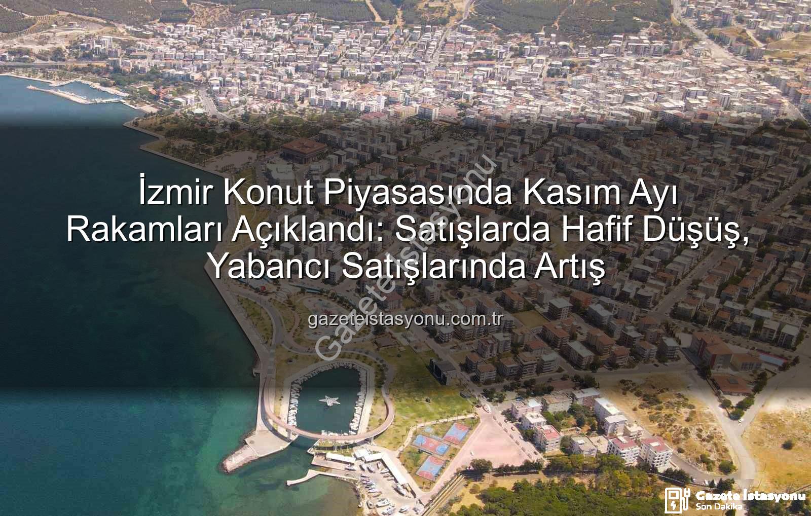 İzmir konut satışları - İzmir Konut Piyasasında Kasım Ayı Rakamları Açıklandı: Satışlarda Hafif Düşüş, Yabancı Satışlarında Artış