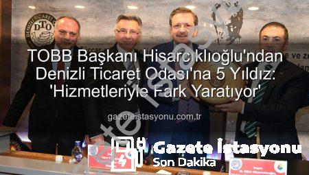 TOBB Başkanı Hisarcıklıoğlu’ndan Denizli Ticaret Odası’na 5 Yıldız: ‘Hizmetleriyle Fark Yaratıyor’