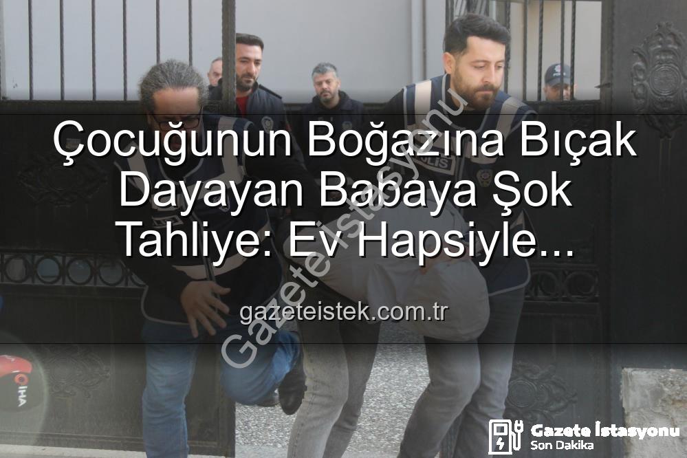 çocuğunun boğazına bıçak dayayan baba - Çocuğunun Boğazına Bıçak Dayayan Babaya Şok Tahliye: Ev Hapsiyle Serbest Bırakıldı