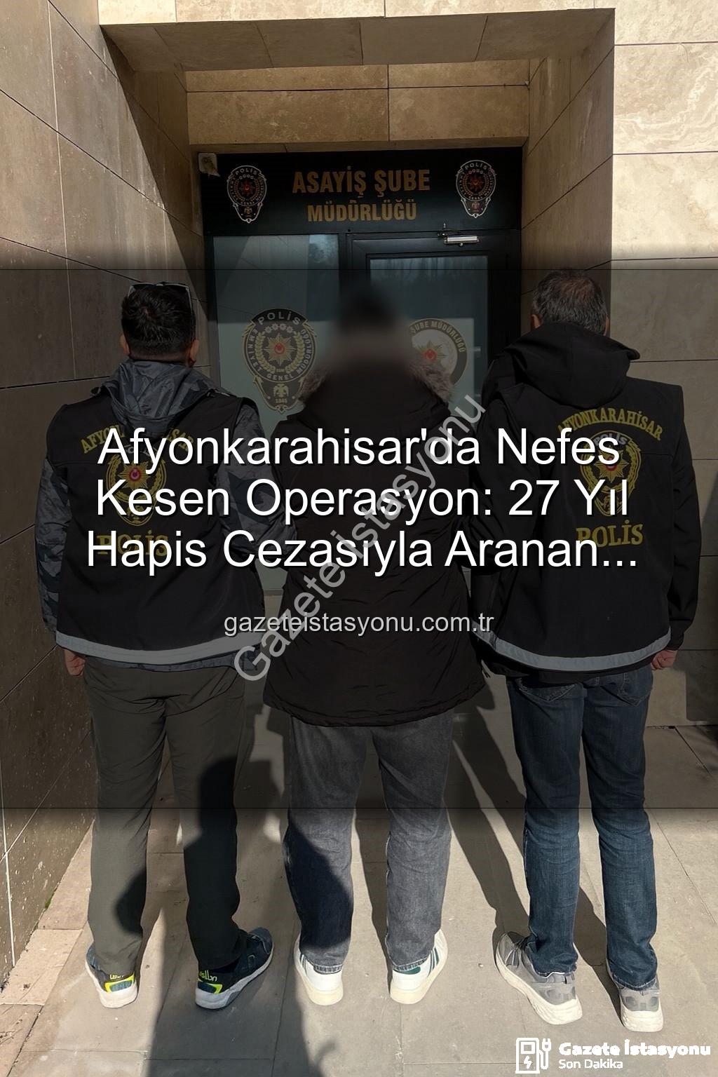Afyonkarahisar polis operasyonu - Afyonkarahisar'da Nefes Kesen Operasyon: 27 Yıl Hapis Cezasıyla Aranan Şahıs Yakalandı