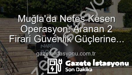 Muğla’da Nefes Kesen Operasyon: Aranan 2 Firari Güvenlik Güçlerine Teslim Edildi!