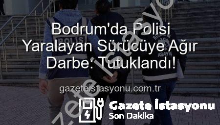 Bodrum’da Polisi Yaralayan Sürücüye Ağır Darbe: Tutuklandı!