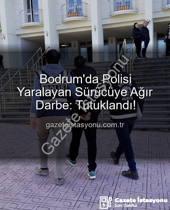 Bodrum polis yaralayan sürücü - Bodrum'da Polisi Yaralayan Sürücüye Ağır Darbe: Tutuklandı!