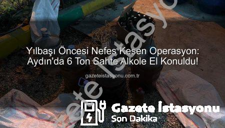 Yılbaşı Öncesi Nefes Kesen Operasyon: Aydın’da 6 Ton Sahte Alkole El Konuldu!