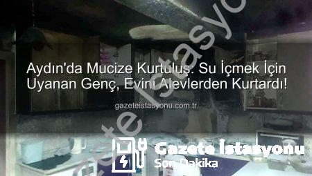 Aydın’da Mucize Kurtuluş: Su İçmek İçin Uyanan Genç, Evini Alevlerden Kurtardı!