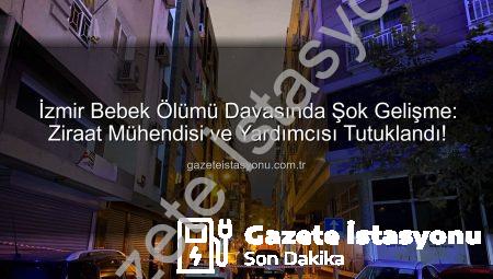 İzmir Bebek Ölümü Davasında Şok Gelişme: Ziraat Mühendisi ve Yardımcısı Tutuklandı!