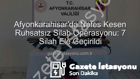 Afyonkarahisar’da Nefes Kesen Ruhsatsız Silah Operasyonu: 7 Silah Ele Geçirildi