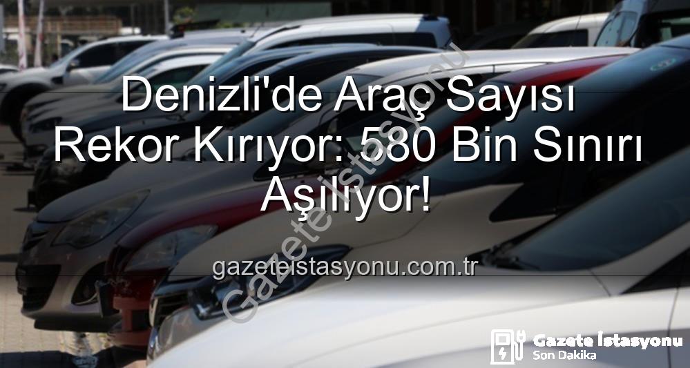 Denizli araç sayısı - Denizli'de Araç Sayısı Rekor Kırıyor: 580 Bin Sınırı Aşılıyor!