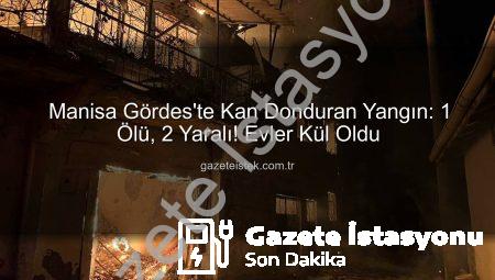 Manisa’da Korkunç Yangın: 1 Ölü, 2 Yaralı! Evler Kül Oldu