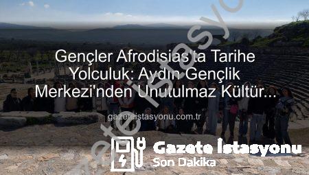 Gençler Afrodisias’ta Tarihe Yolculuk: Aydın Gençlik Merkezi’nden Unutulmaz Kültür Gezisi