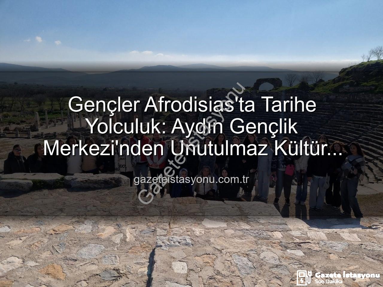 Afrodisias Antik Kenti - Gençler Afrodisias'ta Tarihe Yolculuk: Aydın Gençlik Merkezi'nden Unutulmaz Kültür Gezisi