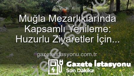 Muğla Mezarlıklarında Kapsamlı Yenileme: Huzurlu Ziyaretler İçin Çalışmalar Hızlandı