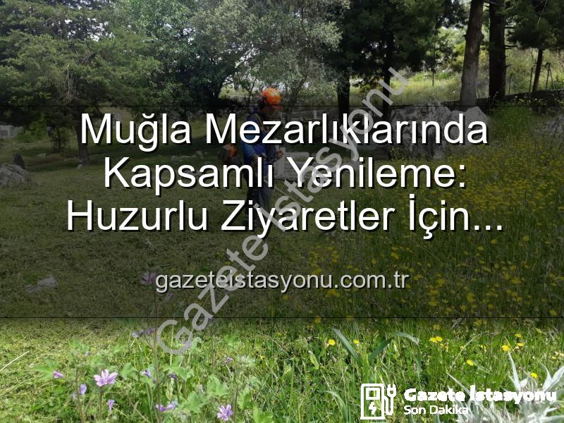 Muğla mezarlıkları - Muğla Mezarlıklarında Kapsamlı Yenileme: Huzurlu Ziyaretler İçin Çalışmalar Hızlandı