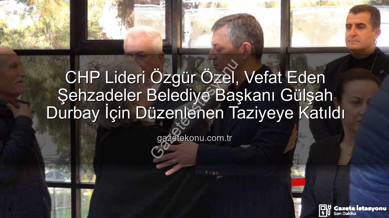 Gülşah Durbay - CHP Lideri Özgür Özel, Vefat Eden Şehzadeler Belediye Başkanı Gülşah Durbay'ın Acısını Paylaştı