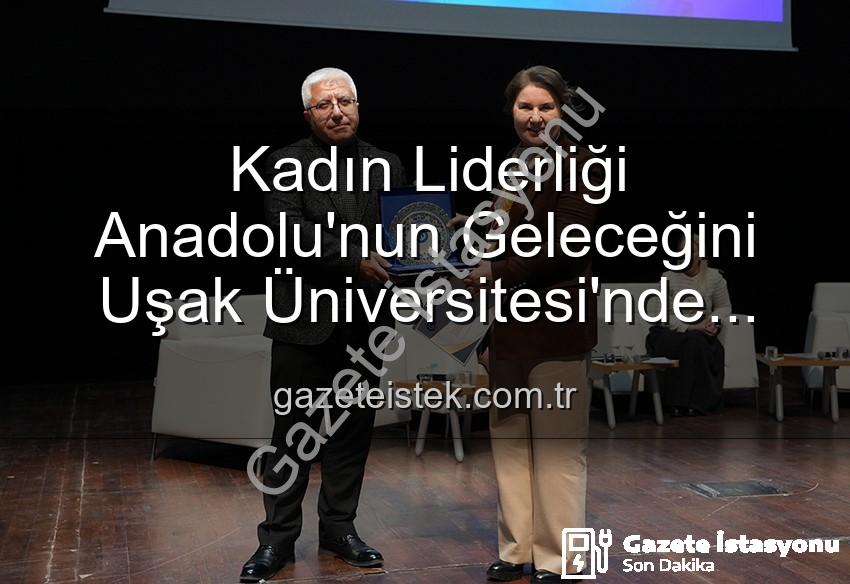 kadın liderliği - Uşak Üniversitesi'nde Kadın Liderliği ve Anadolu'nun Geleceği Paneli: Kadın Gücünün İzleri Masaya Yatırıldı