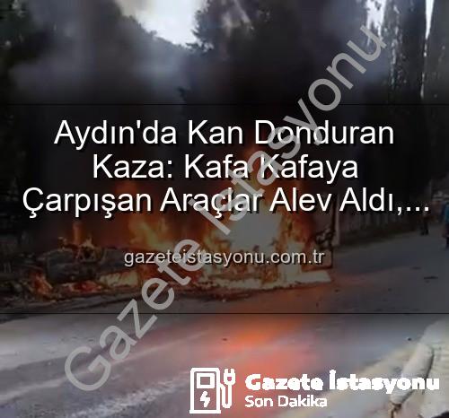 Aydın kaza - Aydın'da Kan Donduran Kaza: Kafa Kafaya Çarpışan Araçlar Alev Aldı, 2 Yaralı