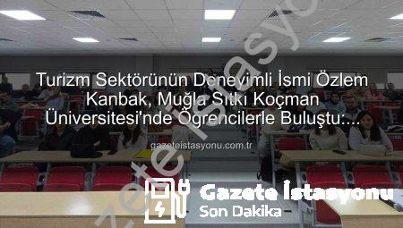 Turizm Sektörünün Deneyimli İsmi Özlem Kanbak, Muğla Sıtkı Koçman Üniversitesi’nde Öğrencilerle Buluştu: Stratejik Yönetim Sırları Paylaşıldı