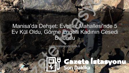 Manisa’da Dehşet: Evciller Mahallesi’nde 5 Ev Kül Oldu, Görme Engelli Kadının Cesedi Bulundu