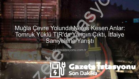 Muğla Çevre Yolunda Nefes Kesen Anlar: Tomruk Yüklü TIR’da Yangın Çıktı, İtfaiye Saniyelerle Yarıştı