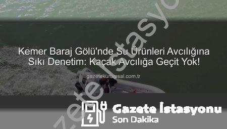 Kemer Baraj Gölü’nde Kaçak Avcılığa Geçit Yok: Sıkı Denetimler Başladı!
