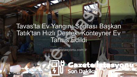 Tavas’ta Ev Yangını Sonrası Başkan Tatık’tan Hızlı Destek: Konteyner Ev Tahsis Edildi