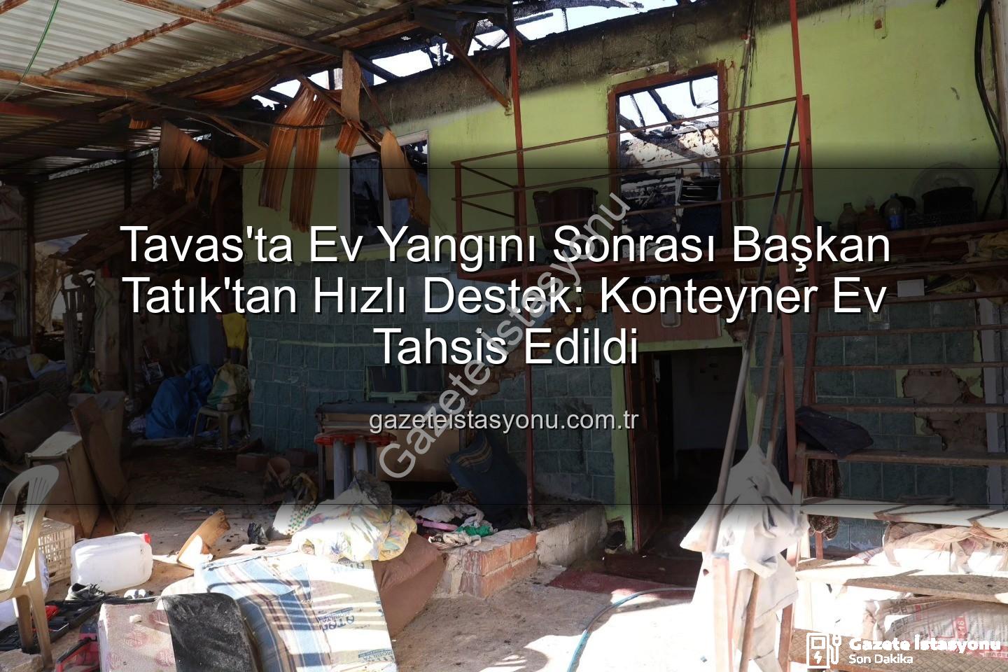 Tavas ev yangını - Tavas'ta Ev Yangını Sonrası Başkan Tatık'tan Hızlı Destek: Konteyner Ev Tahsis Edildi