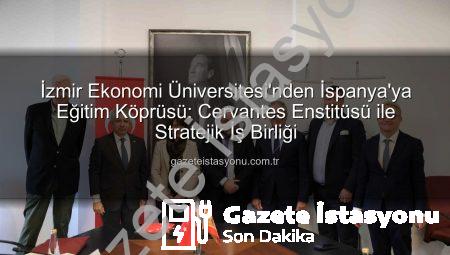 İzmir Ekonomi Üniversitesi’nden İspanya’ya Eğitim Köprüsü: Cervantes Enstitüsü ile Stratejik İş Birliği